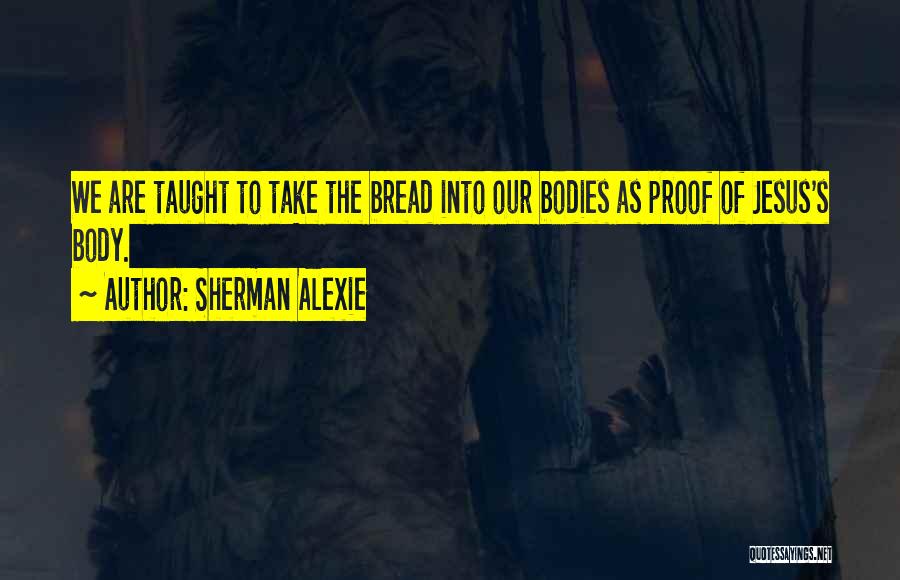 Sherman Alexie Quotes: We Are Taught To Take The Bread Into Our Bodies As Proof Of Jesus's Body.