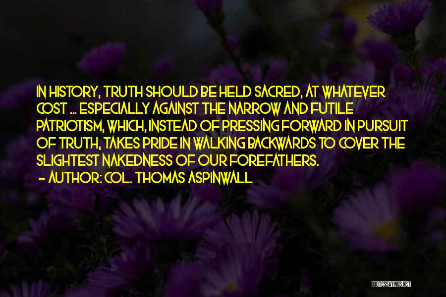 Col. Thomas Aspinwall Quotes: In History, Truth Should Be Held Sacred, At Whatever Cost ... Especially Against The Narrow And Futile Patriotism, Which, Instead