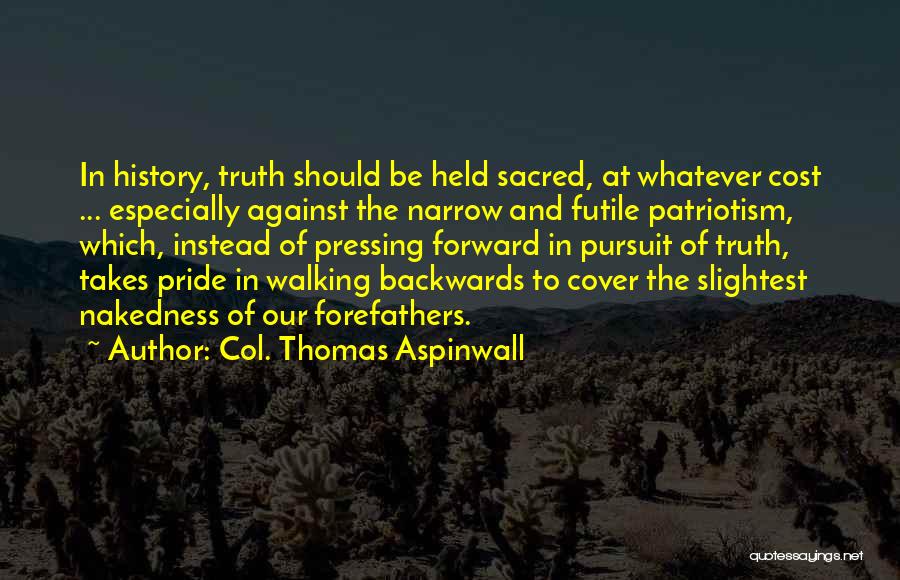 Col. Thomas Aspinwall Quotes: In History, Truth Should Be Held Sacred, At Whatever Cost ... Especially Against The Narrow And Futile Patriotism, Which, Instead