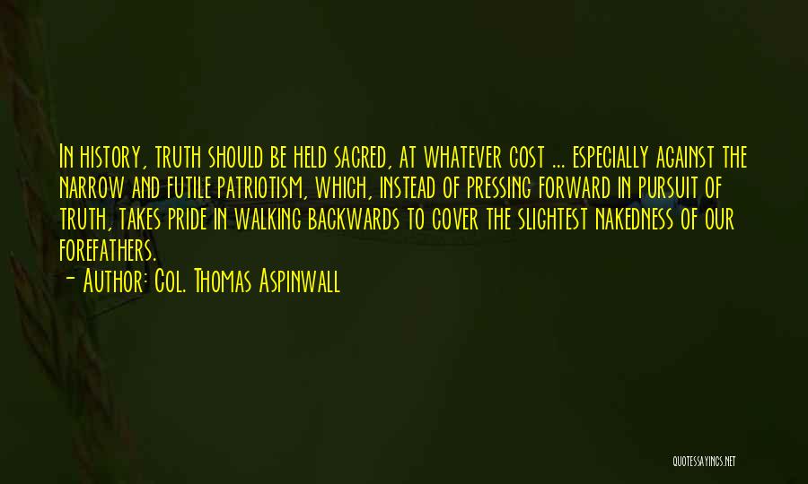 Col. Thomas Aspinwall Quotes: In History, Truth Should Be Held Sacred, At Whatever Cost ... Especially Against The Narrow And Futile Patriotism, Which, Instead