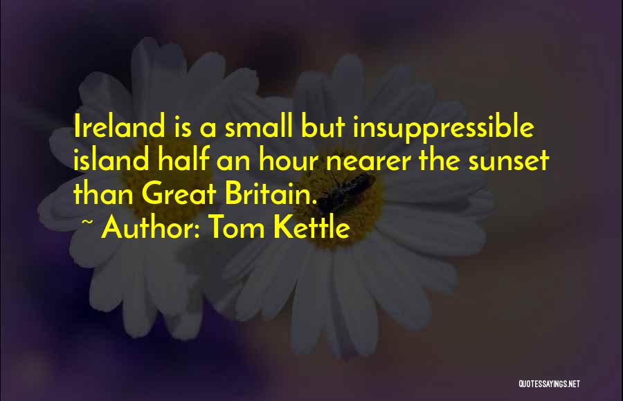 Tom Kettle Quotes: Ireland Is A Small But Insuppressible Island Half An Hour Nearer The Sunset Than Great Britain.
