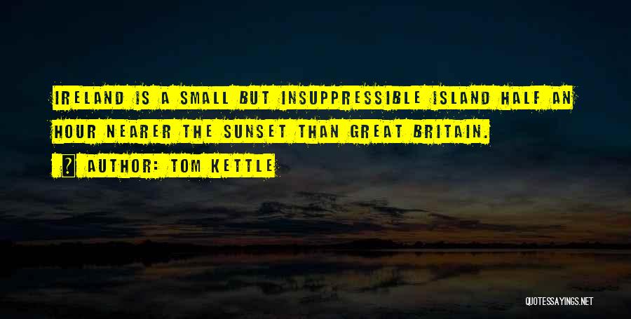 Tom Kettle Quotes: Ireland Is A Small But Insuppressible Island Half An Hour Nearer The Sunset Than Great Britain.