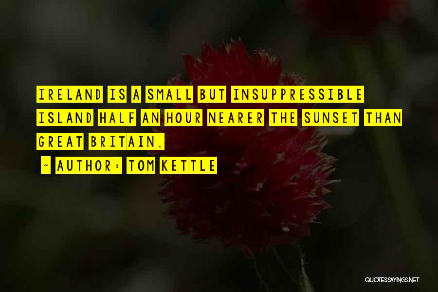 Tom Kettle Quotes: Ireland Is A Small But Insuppressible Island Half An Hour Nearer The Sunset Than Great Britain.