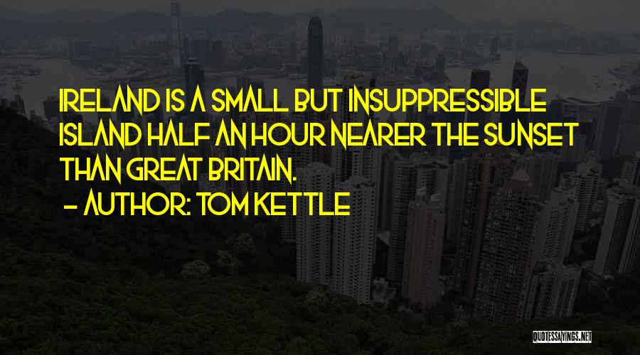 Tom Kettle Quotes: Ireland Is A Small But Insuppressible Island Half An Hour Nearer The Sunset Than Great Britain.