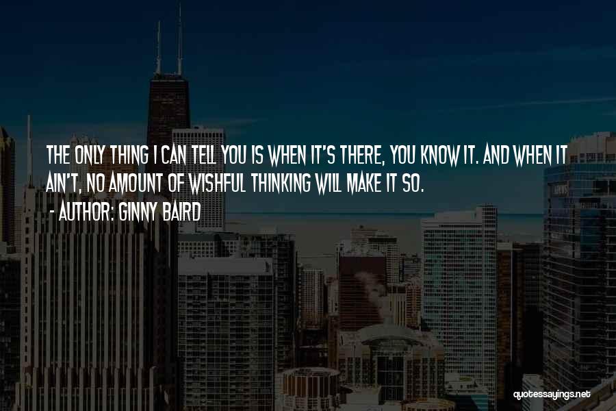 Ginny Baird Quotes: The Only Thing I Can Tell You Is When It's There, You Know It. And When It Ain't, No Amount