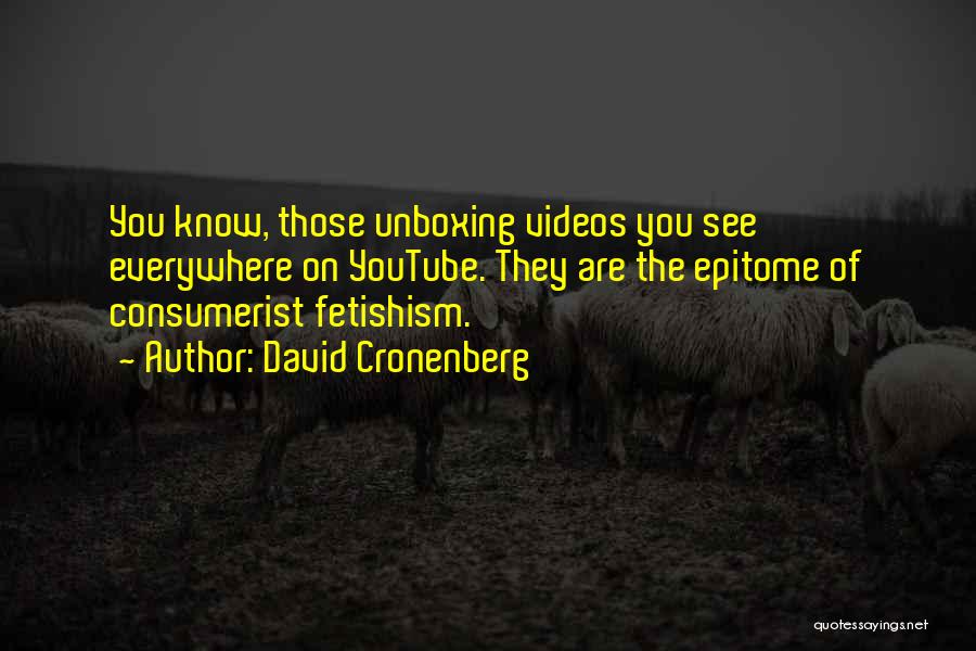 David Cronenberg Quotes: You Know, Those Unboxing Videos You See Everywhere On Youtube. They Are The Epitome Of Consumerist Fetishism.