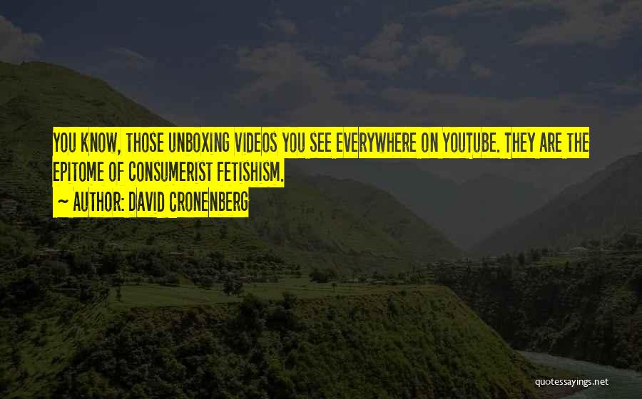 David Cronenberg Quotes: You Know, Those Unboxing Videos You See Everywhere On Youtube. They Are The Epitome Of Consumerist Fetishism.