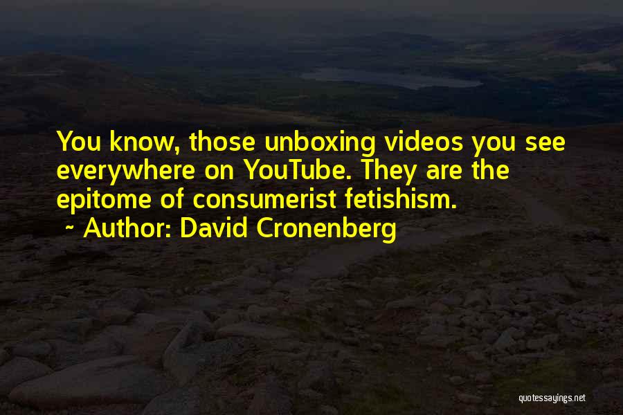 David Cronenberg Quotes: You Know, Those Unboxing Videos You See Everywhere On Youtube. They Are The Epitome Of Consumerist Fetishism.