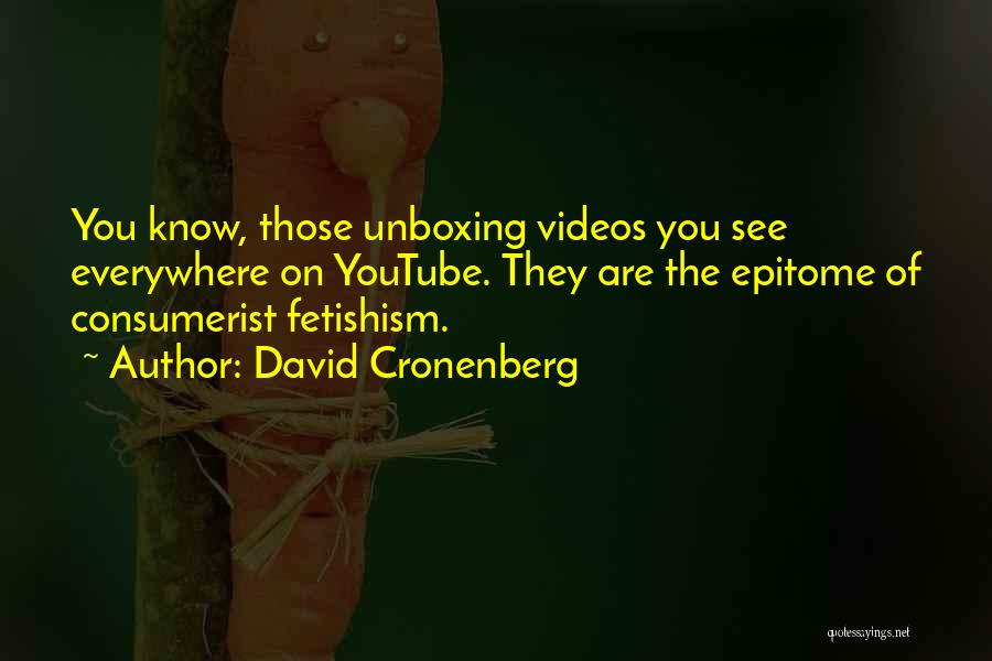 David Cronenberg Quotes: You Know, Those Unboxing Videos You See Everywhere On Youtube. They Are The Epitome Of Consumerist Fetishism.
