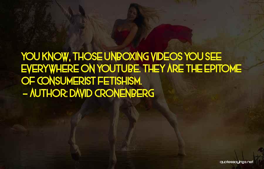 David Cronenberg Quotes: You Know, Those Unboxing Videos You See Everywhere On Youtube. They Are The Epitome Of Consumerist Fetishism.