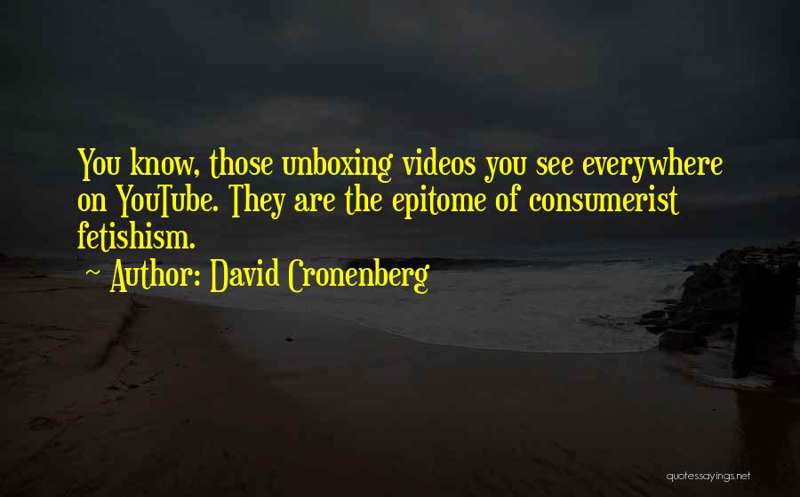 David Cronenberg Quotes: You Know, Those Unboxing Videos You See Everywhere On Youtube. They Are The Epitome Of Consumerist Fetishism.