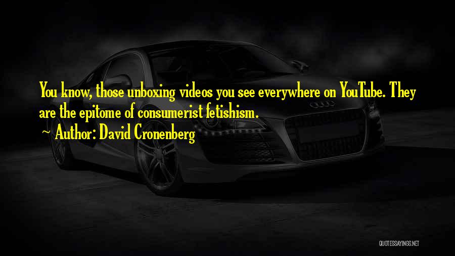 David Cronenberg Quotes: You Know, Those Unboxing Videos You See Everywhere On Youtube. They Are The Epitome Of Consumerist Fetishism.
