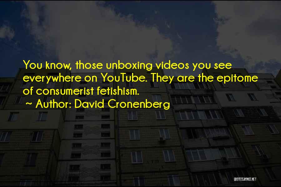 David Cronenberg Quotes: You Know, Those Unboxing Videos You See Everywhere On Youtube. They Are The Epitome Of Consumerist Fetishism.