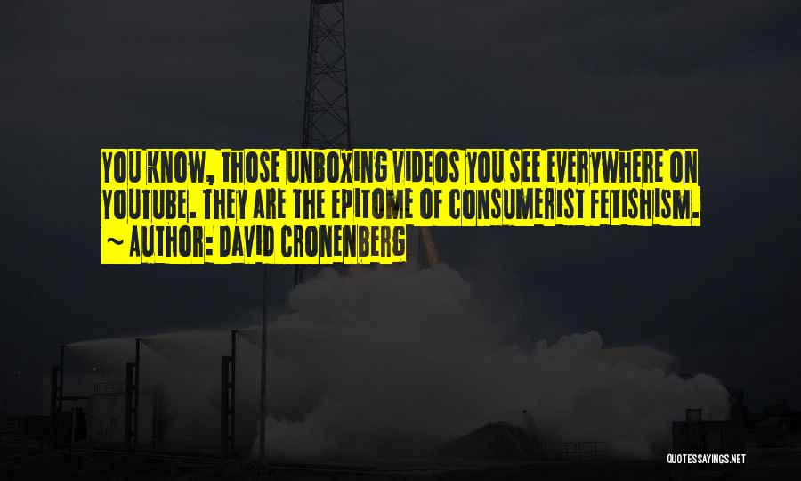 David Cronenberg Quotes: You Know, Those Unboxing Videos You See Everywhere On Youtube. They Are The Epitome Of Consumerist Fetishism.