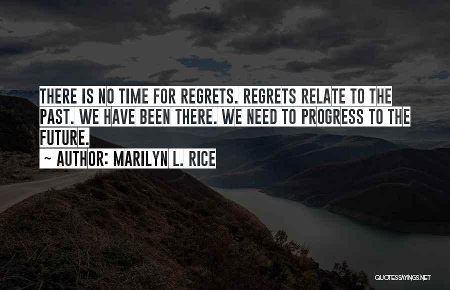 Marilyn L. Rice Quotes: There Is No Time For Regrets. Regrets Relate To The Past. We Have Been There. We Need To Progress To