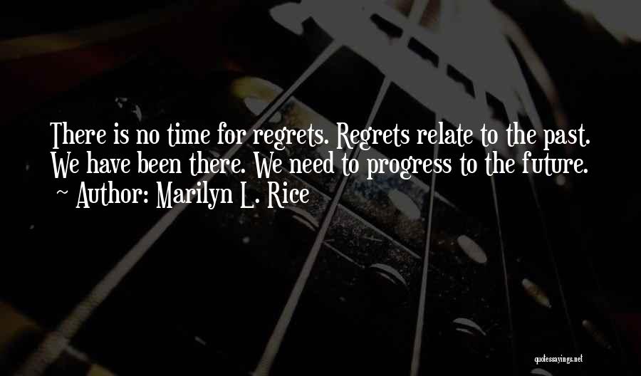 Marilyn L. Rice Quotes: There Is No Time For Regrets. Regrets Relate To The Past. We Have Been There. We Need To Progress To