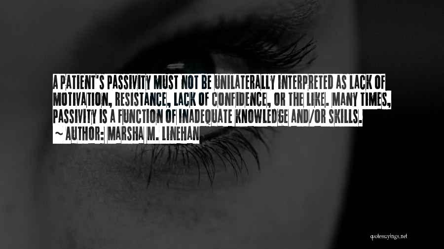 Marsha M. Linehan Quotes: A Patient's Passivity Must Not Be Unilaterally Interpreted As Lack Of Motivation, Resistance, Lack Of Confidence, Or The Like. Many