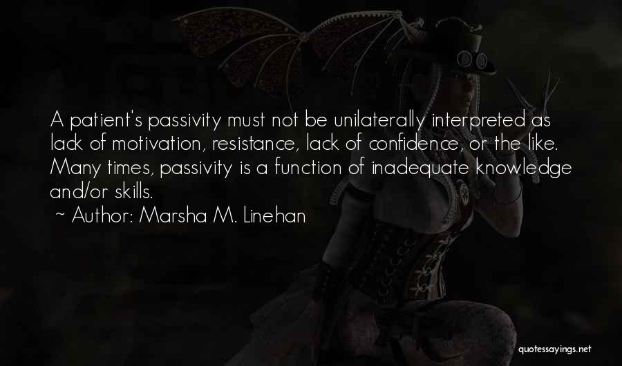 Marsha M. Linehan Quotes: A Patient's Passivity Must Not Be Unilaterally Interpreted As Lack Of Motivation, Resistance, Lack Of Confidence, Or The Like. Many