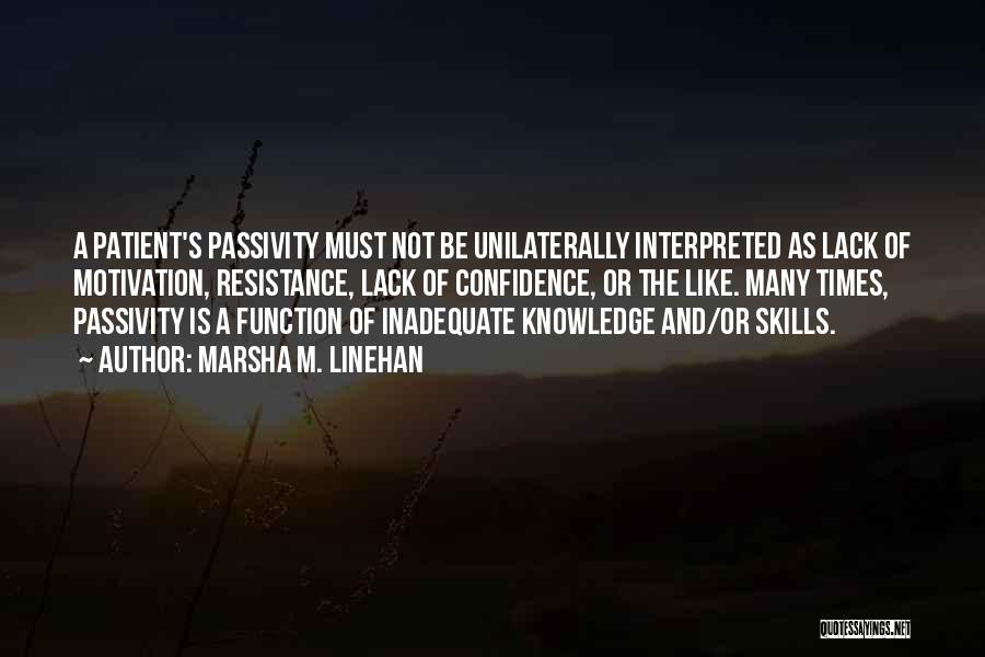 Marsha M. Linehan Quotes: A Patient's Passivity Must Not Be Unilaterally Interpreted As Lack Of Motivation, Resistance, Lack Of Confidence, Or The Like. Many