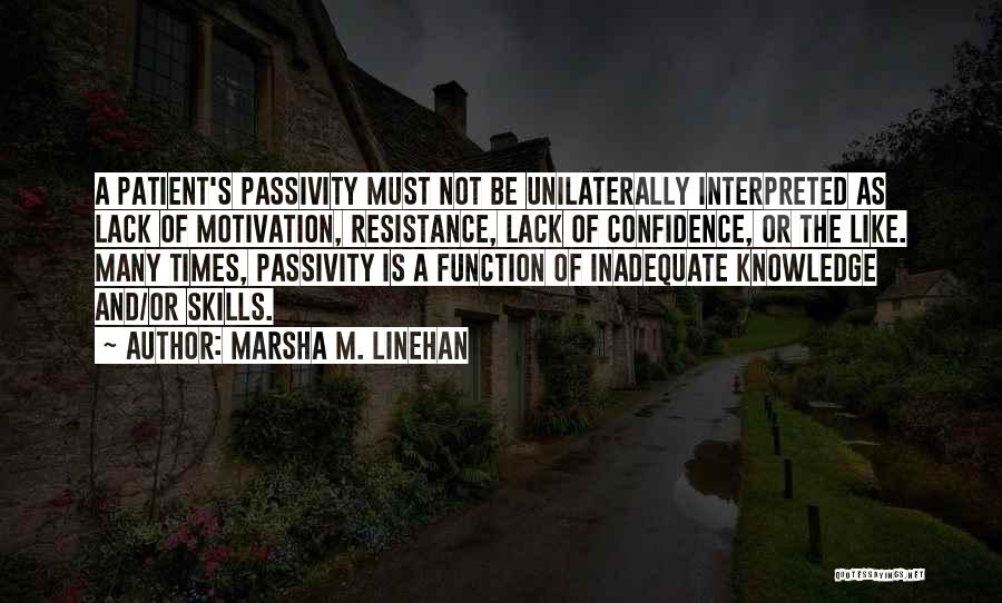 Marsha M. Linehan Quotes: A Patient's Passivity Must Not Be Unilaterally Interpreted As Lack Of Motivation, Resistance, Lack Of Confidence, Or The Like. Many