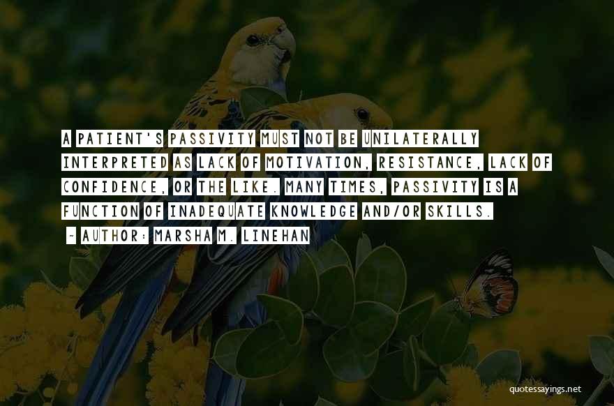 Marsha M. Linehan Quotes: A Patient's Passivity Must Not Be Unilaterally Interpreted As Lack Of Motivation, Resistance, Lack Of Confidence, Or The Like. Many