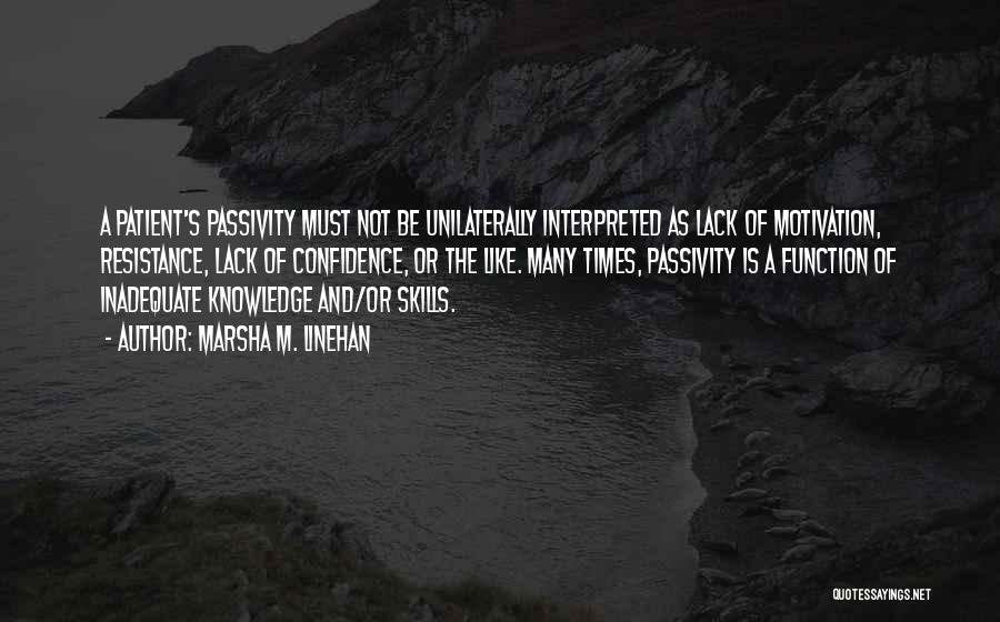 Marsha M. Linehan Quotes: A Patient's Passivity Must Not Be Unilaterally Interpreted As Lack Of Motivation, Resistance, Lack Of Confidence, Or The Like. Many