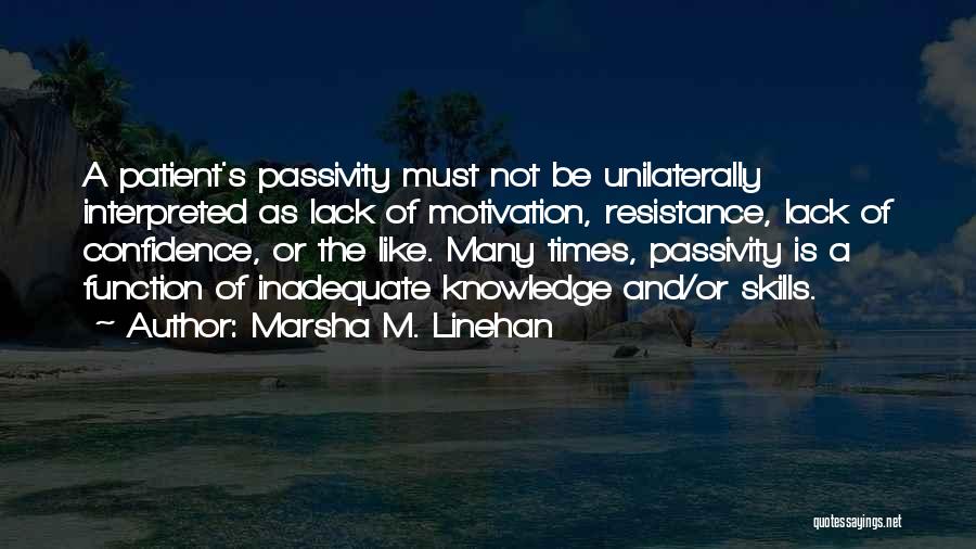 Marsha M. Linehan Quotes: A Patient's Passivity Must Not Be Unilaterally Interpreted As Lack Of Motivation, Resistance, Lack Of Confidence, Or The Like. Many