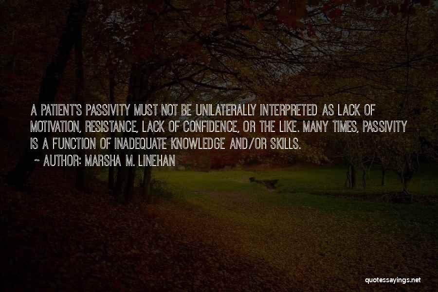 Marsha M. Linehan Quotes: A Patient's Passivity Must Not Be Unilaterally Interpreted As Lack Of Motivation, Resistance, Lack Of Confidence, Or The Like. Many