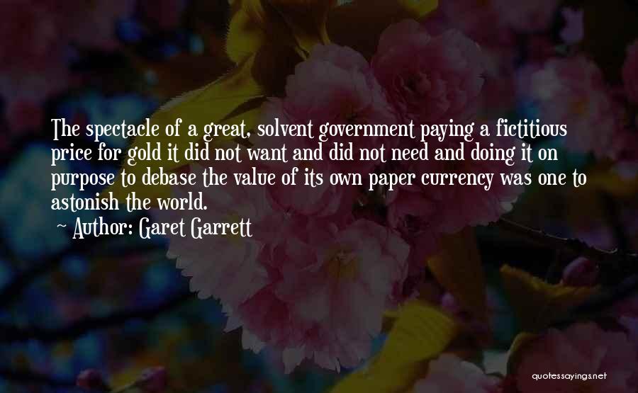 Garet Garrett Quotes: The Spectacle Of A Great, Solvent Government Paying A Fictitious Price For Gold It Did Not Want And Did Not