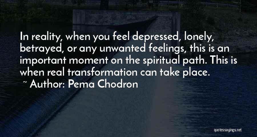 Pema Chodron Quotes: In Reality, When You Feel Depressed, Lonely, Betrayed, Or Any Unwanted Feelings, This Is An Important Moment On The Spiritual