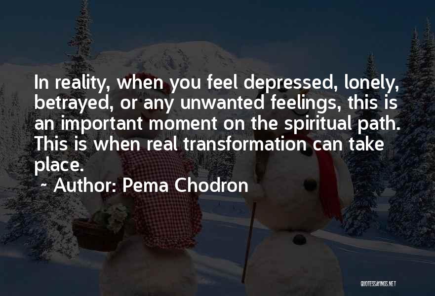 Pema Chodron Quotes: In Reality, When You Feel Depressed, Lonely, Betrayed, Or Any Unwanted Feelings, This Is An Important Moment On The Spiritual