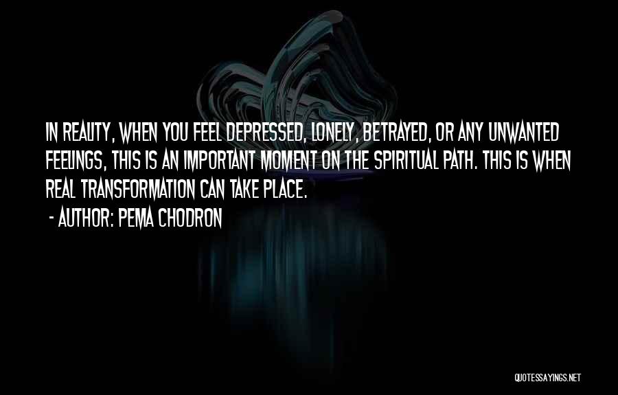Pema Chodron Quotes: In Reality, When You Feel Depressed, Lonely, Betrayed, Or Any Unwanted Feelings, This Is An Important Moment On The Spiritual