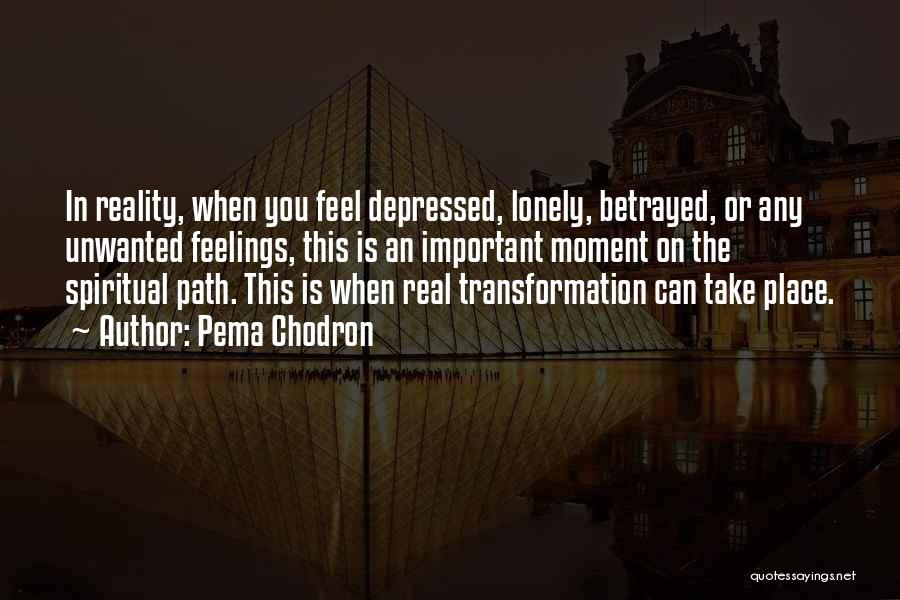 Pema Chodron Quotes: In Reality, When You Feel Depressed, Lonely, Betrayed, Or Any Unwanted Feelings, This Is An Important Moment On The Spiritual