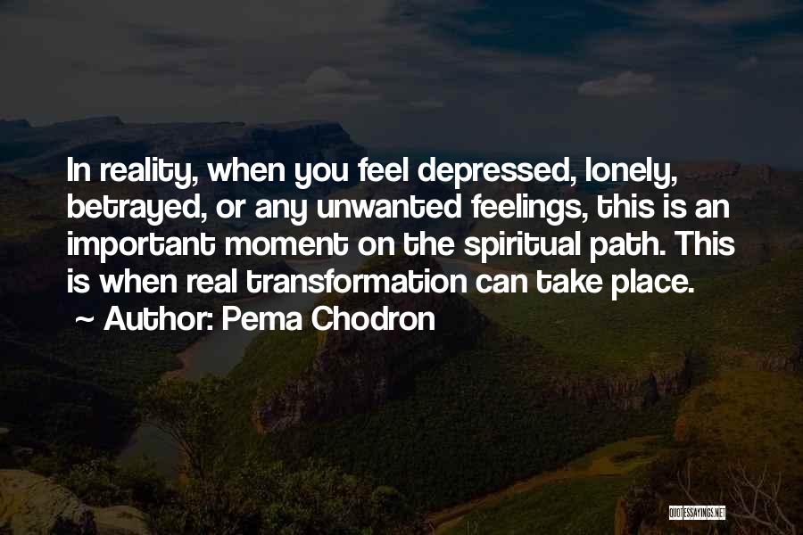 Pema Chodron Quotes: In Reality, When You Feel Depressed, Lonely, Betrayed, Or Any Unwanted Feelings, This Is An Important Moment On The Spiritual