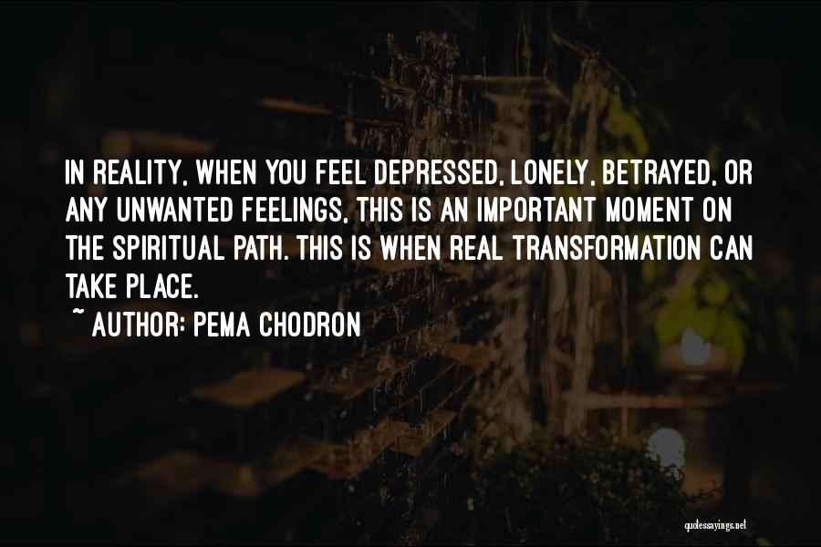 Pema Chodron Quotes: In Reality, When You Feel Depressed, Lonely, Betrayed, Or Any Unwanted Feelings, This Is An Important Moment On The Spiritual