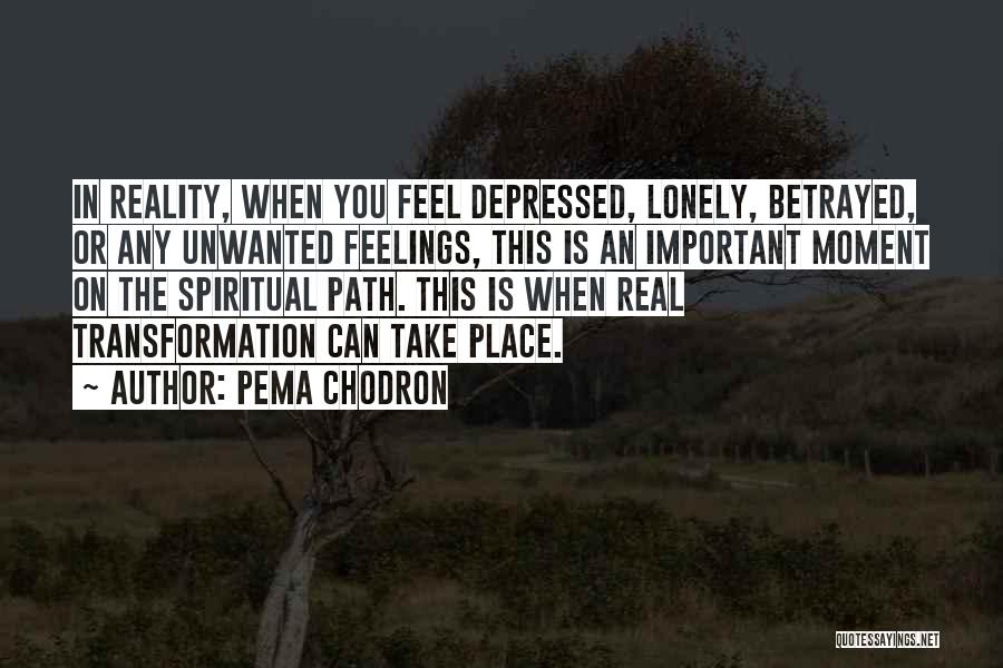 Pema Chodron Quotes: In Reality, When You Feel Depressed, Lonely, Betrayed, Or Any Unwanted Feelings, This Is An Important Moment On The Spiritual