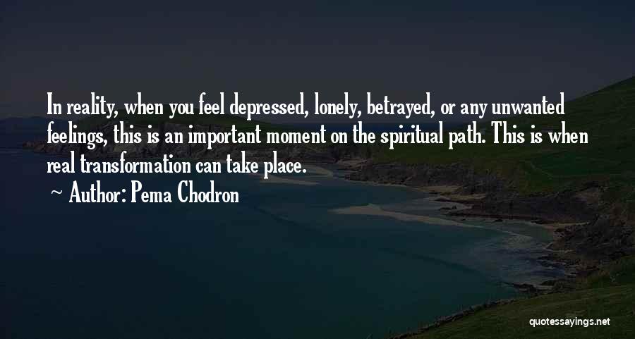 Pema Chodron Quotes: In Reality, When You Feel Depressed, Lonely, Betrayed, Or Any Unwanted Feelings, This Is An Important Moment On The Spiritual