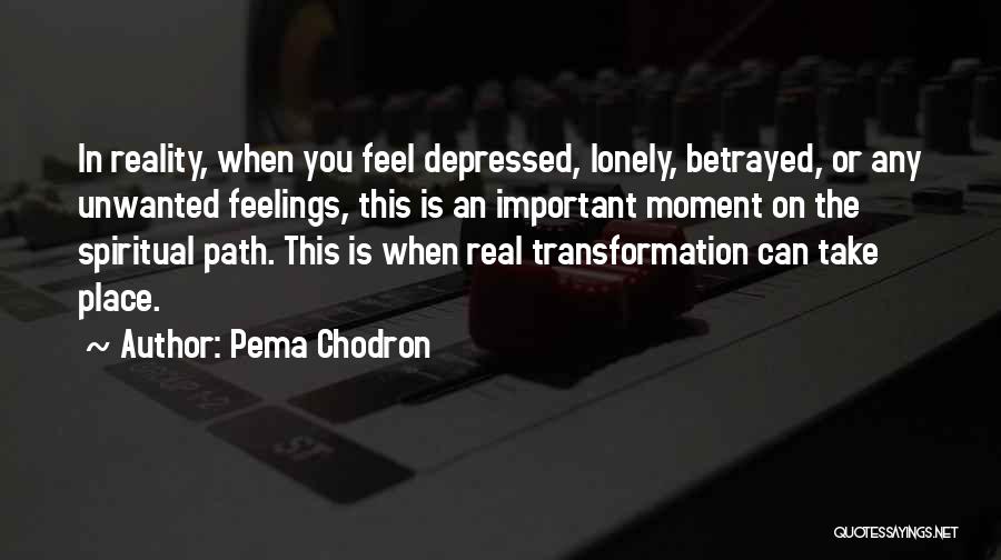 Pema Chodron Quotes: In Reality, When You Feel Depressed, Lonely, Betrayed, Or Any Unwanted Feelings, This Is An Important Moment On The Spiritual