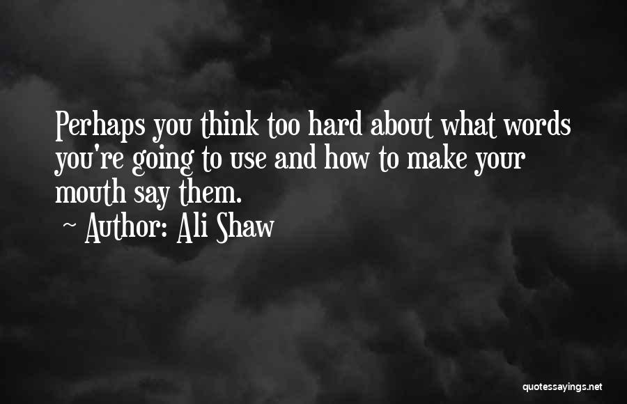 Ali Shaw Quotes: Perhaps You Think Too Hard About What Words You're Going To Use And How To Make Your Mouth Say Them.