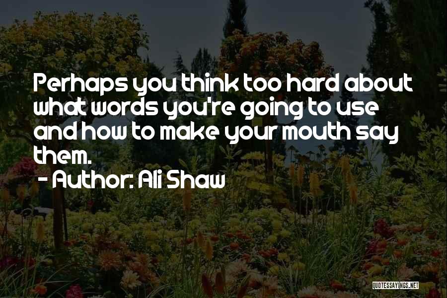 Ali Shaw Quotes: Perhaps You Think Too Hard About What Words You're Going To Use And How To Make Your Mouth Say Them.