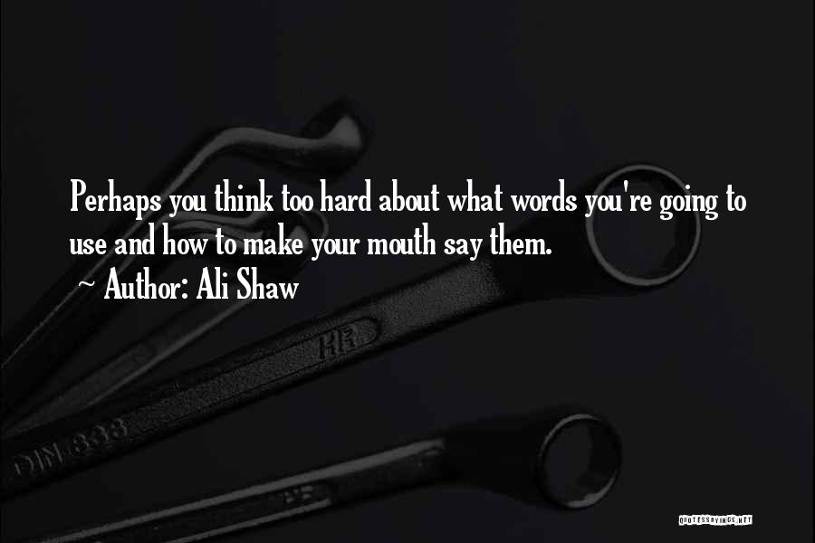 Ali Shaw Quotes: Perhaps You Think Too Hard About What Words You're Going To Use And How To Make Your Mouth Say Them.