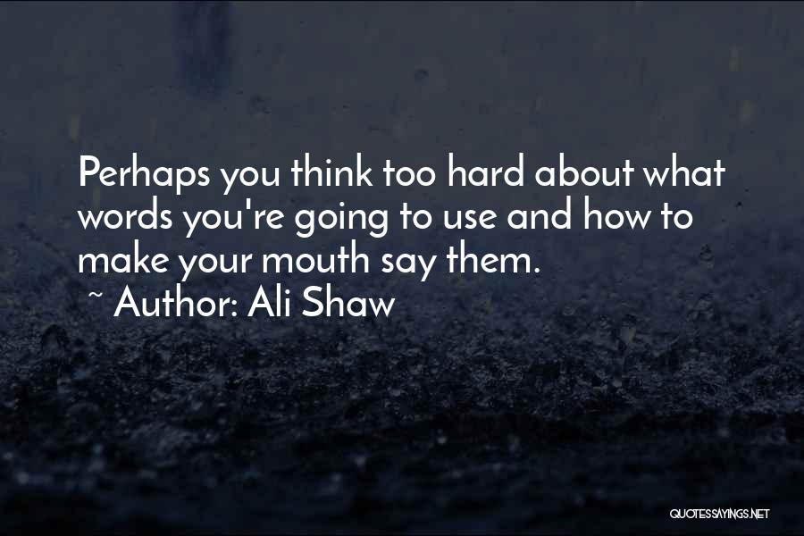 Ali Shaw Quotes: Perhaps You Think Too Hard About What Words You're Going To Use And How To Make Your Mouth Say Them.