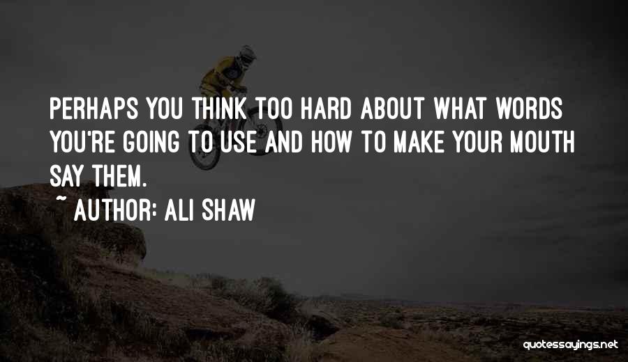 Ali Shaw Quotes: Perhaps You Think Too Hard About What Words You're Going To Use And How To Make Your Mouth Say Them.