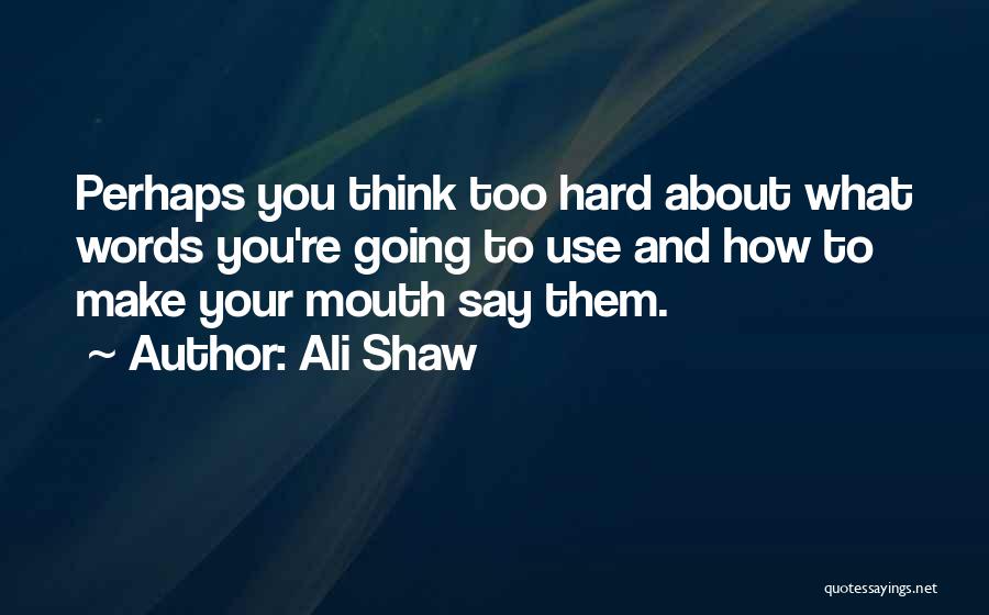 Ali Shaw Quotes: Perhaps You Think Too Hard About What Words You're Going To Use And How To Make Your Mouth Say Them.