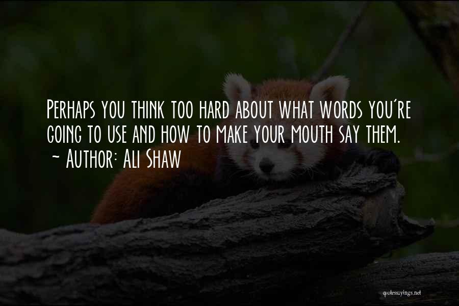 Ali Shaw Quotes: Perhaps You Think Too Hard About What Words You're Going To Use And How To Make Your Mouth Say Them.