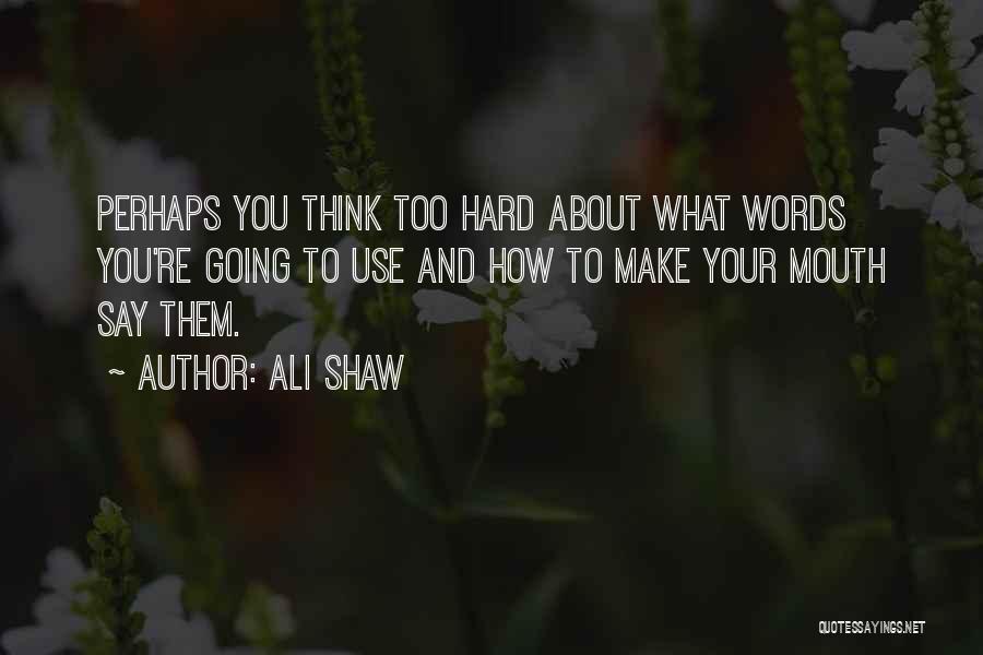 Ali Shaw Quotes: Perhaps You Think Too Hard About What Words You're Going To Use And How To Make Your Mouth Say Them.