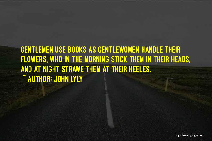 John Lyly Quotes: Gentlemen Use Books As Gentlewomen Handle Their Flowers, Who In The Morning Stick Them In Their Heads, And At Night