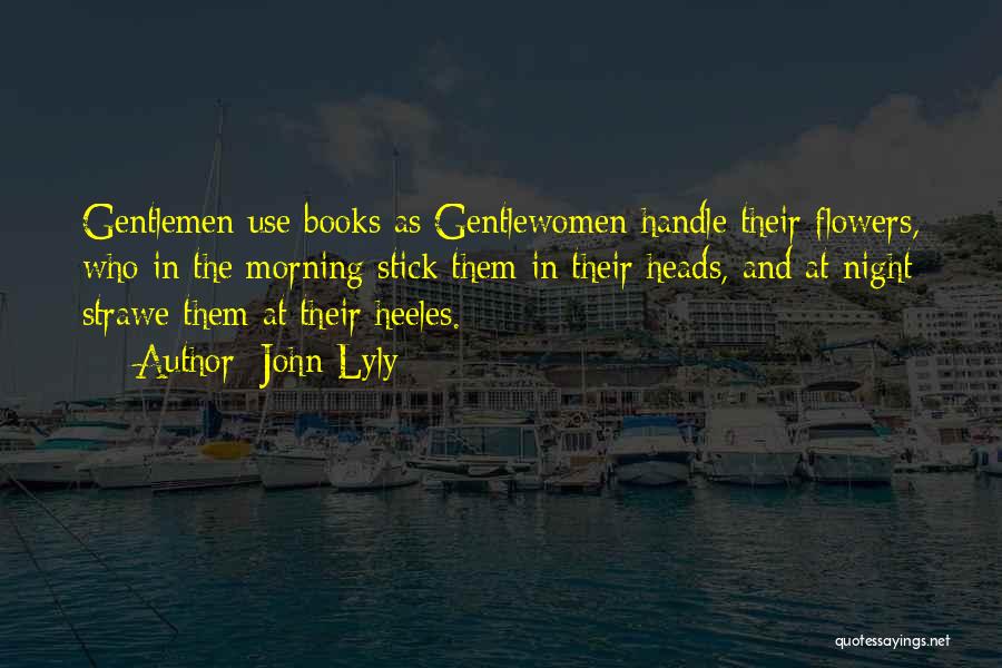 John Lyly Quotes: Gentlemen Use Books As Gentlewomen Handle Their Flowers, Who In The Morning Stick Them In Their Heads, And At Night