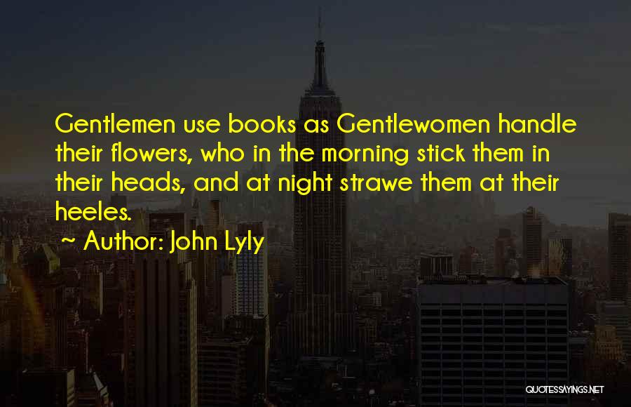 John Lyly Quotes: Gentlemen Use Books As Gentlewomen Handle Their Flowers, Who In The Morning Stick Them In Their Heads, And At Night