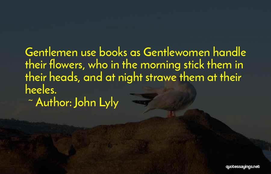 John Lyly Quotes: Gentlemen Use Books As Gentlewomen Handle Their Flowers, Who In The Morning Stick Them In Their Heads, And At Night